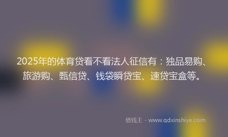 2025年的体育贷看不看法人征信有：独品易购、旅游购、甄信贷、钱袋瞬贷宝、速贷宝盒等。