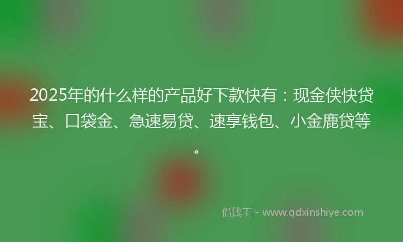 2025年的什么样的产品好下款快有：现金侠快贷宝、口袋金、急速易贷、速享钱包、小金鹿贷等。