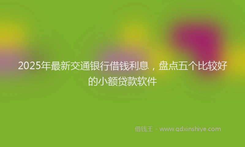 2025年最新交通银行借钱利息，盘点五个比较好的小额贷款软件