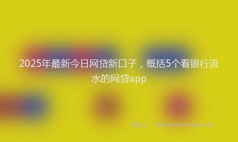 2025年最新今日网贷新口子，概括5个看银行流水的网贷app