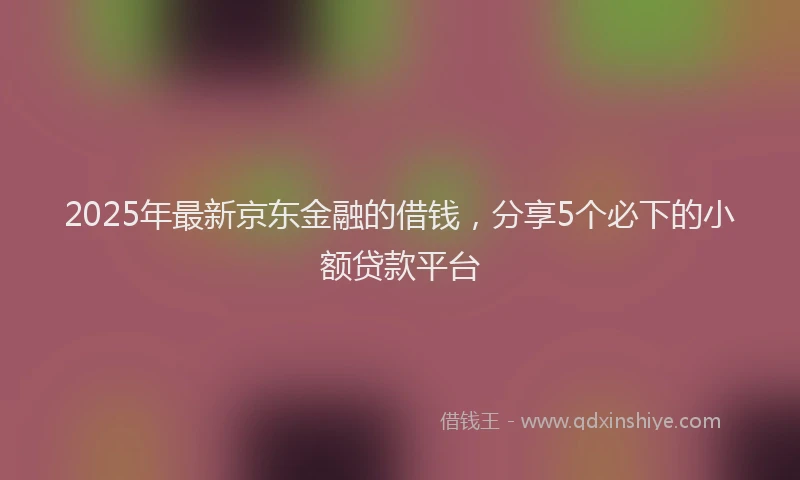 2025年最新京东金融的借钱，分享5个必下的小额贷款平台