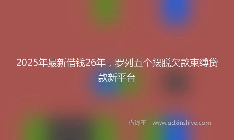 2025年最新借钱26年，罗列五个摆脱欠款束缚贷款新平台