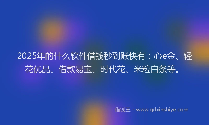 2025年的什么软件借钱秒到账快有：心e金、轻花优品、借款易宝、时代花、米粒白条等。