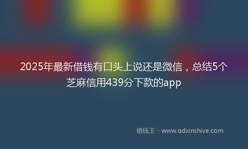 2025年最新借钱有口头上说还是微信，总结5个芝麻信用439分下款的app