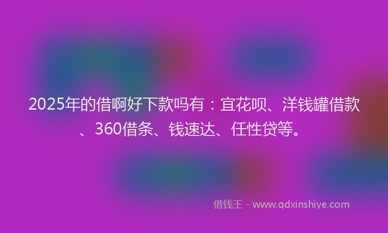 2025年的借啊好下款吗有：宜花呗、洋钱罐借款、360借条、钱速达、任性贷等。