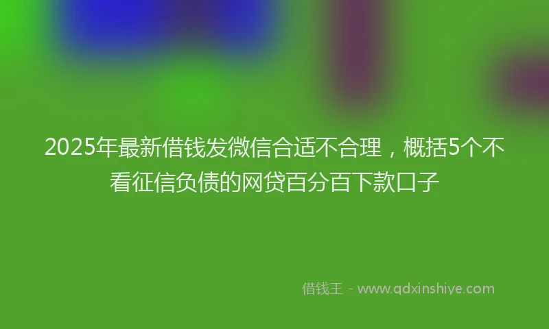 2025年最新借钱发微信合适不合理，概括5个不看征信负债的网贷百分百下款口子