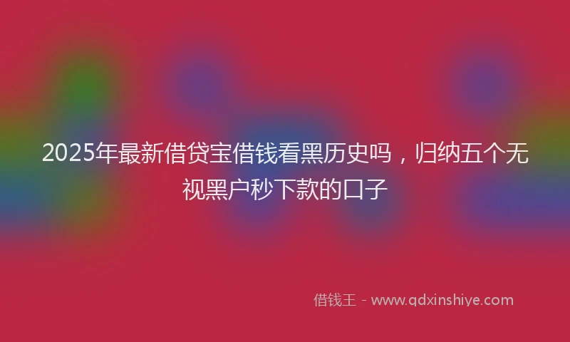2025年最新借贷宝借钱看黑历史吗，归纳五个无视黑户秒下款的口子