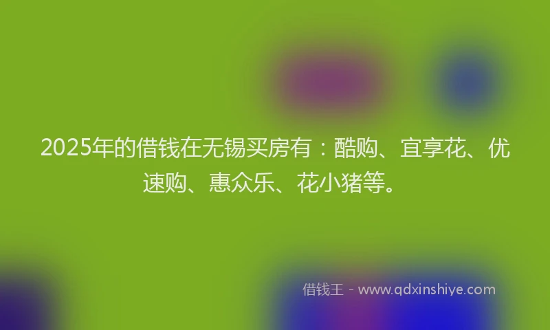 2025年的借钱在无锡买房有：酷购、宜享花、优速购、惠众乐、花小猪等。