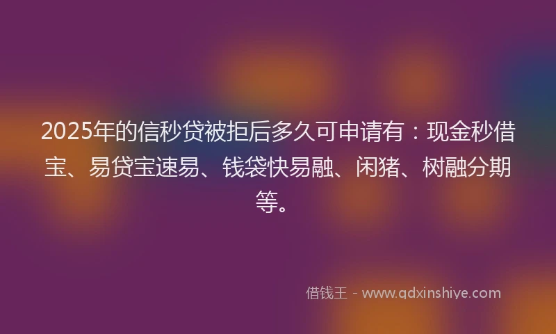 2025年的信秒贷被拒后多久可申请有：现金秒借宝、易贷宝速易、钱袋快易融、闲猪、树融分期等。