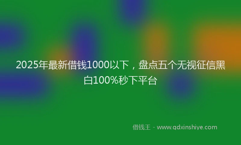 2025年最新借钱1000以下，盘点五个无视征信黑白100%秒下平台