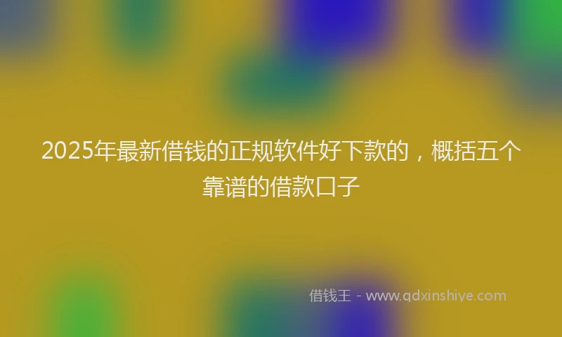 2025年最新借钱的正规软件好下款的，概括五个靠谱的借款口子