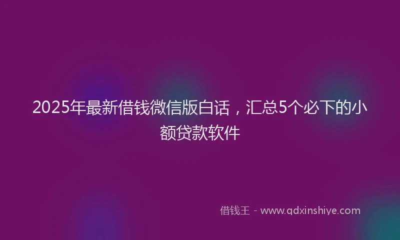 2025年最新借钱微信版白话，汇总5个必下的小额贷款软件