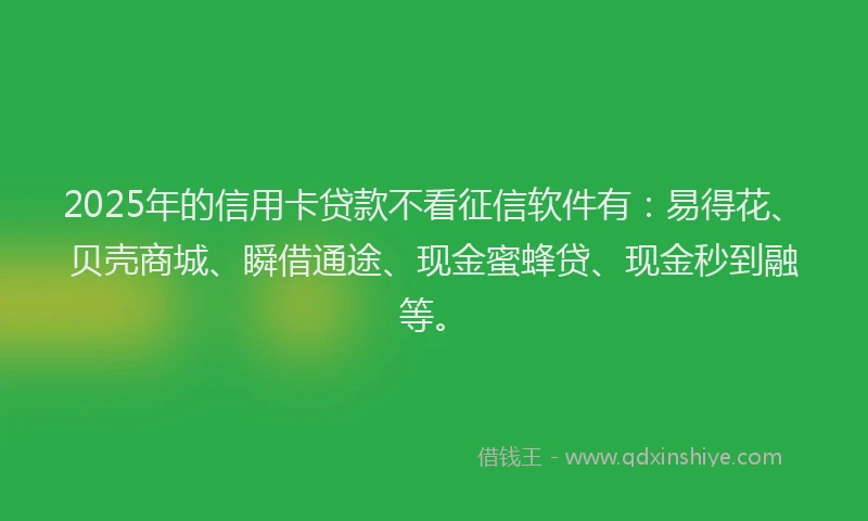 2025年的信用卡贷款不看征信软件有：易得花、贝壳商城、瞬借通途、现金蜜蜂贷、现金秒到融等。