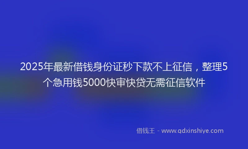 2025年最新借钱身份证秒下款不上征信，整理5个急用钱5000快审快贷无需征信软件