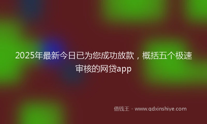 2025年最新今日已为您成功放款，概括五个极速审核的网贷app