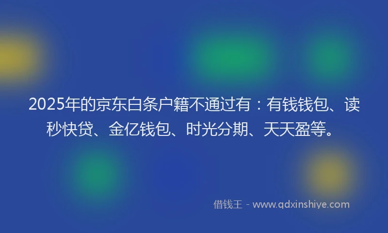 2025年的京东白条户籍不通过有：有钱钱包、读秒快贷、金亿钱包、时光分期、天天盈等。