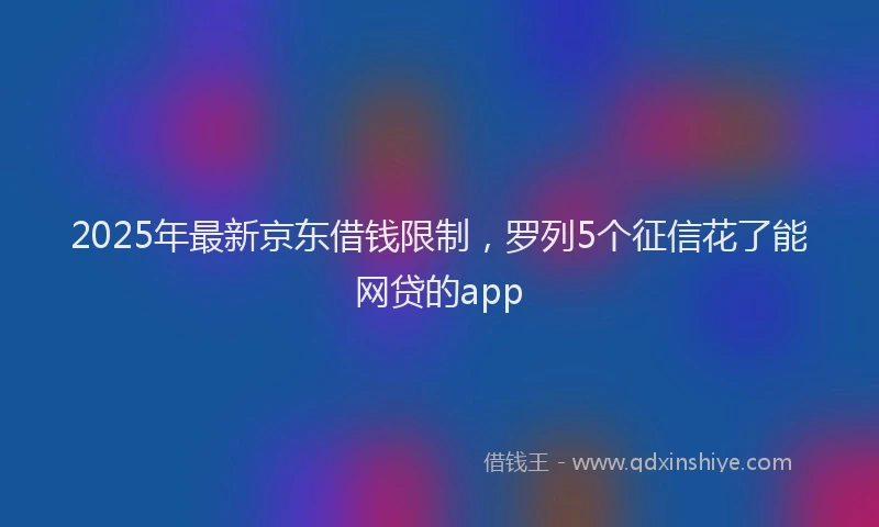 2025年最新京东借钱限制，罗列5个征信花了能网贷的app