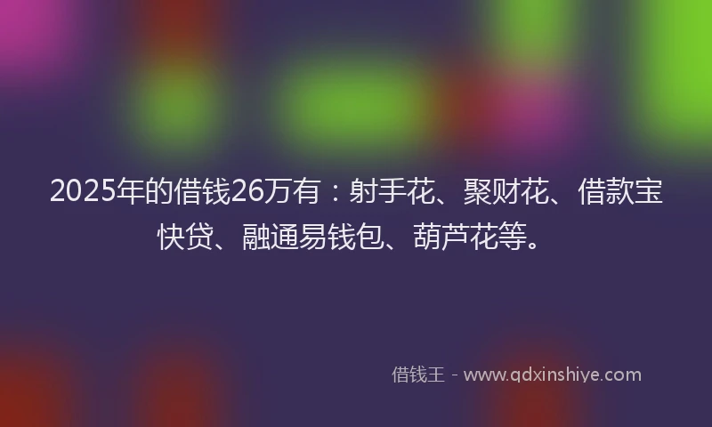 2025年的借钱26万有：射手花、聚财花、借款宝快贷、融通易钱包、葫芦花等。