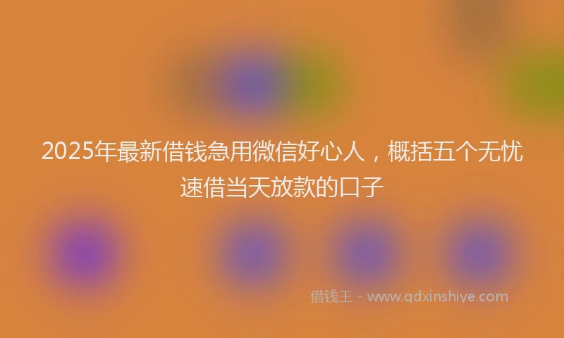 2025年最新借钱急用微信好心人，概括五个无忧速借当天放款的口子