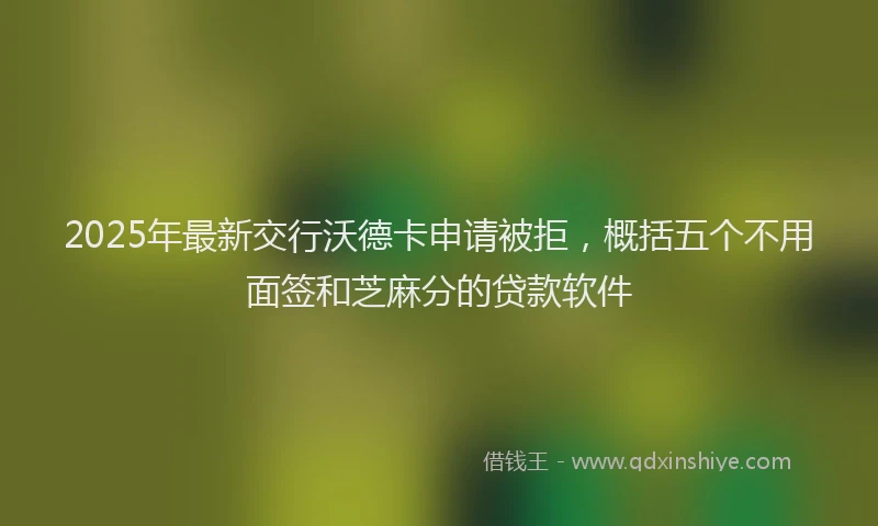 2025年最新交行沃德卡申请被拒，概括五个不用面签和芝麻分的贷款软件
