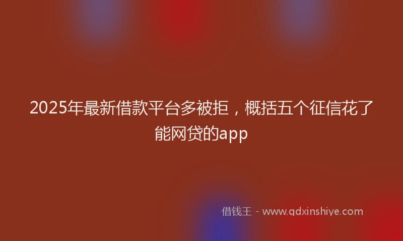 2025年最新借款平台多被拒，概括五个征信花了能网贷的app