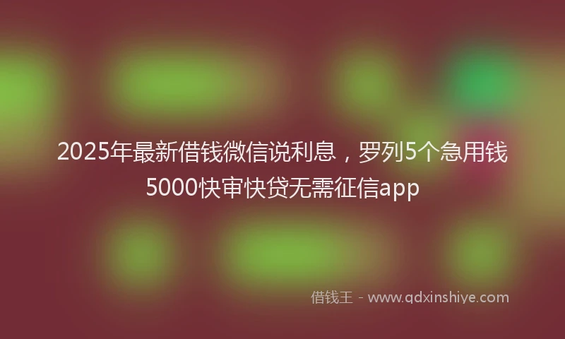 2025年最新借钱微信说利息，罗列5个急用钱5000快审快贷无需征信app