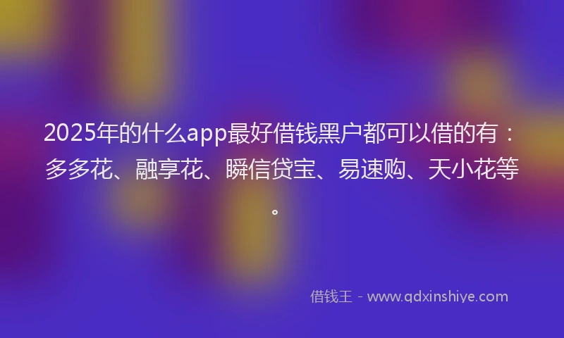 2025年的什么app最好借钱黑户都可以借的有：多多花、融享花、瞬信贷宝、易速购、天小花等。