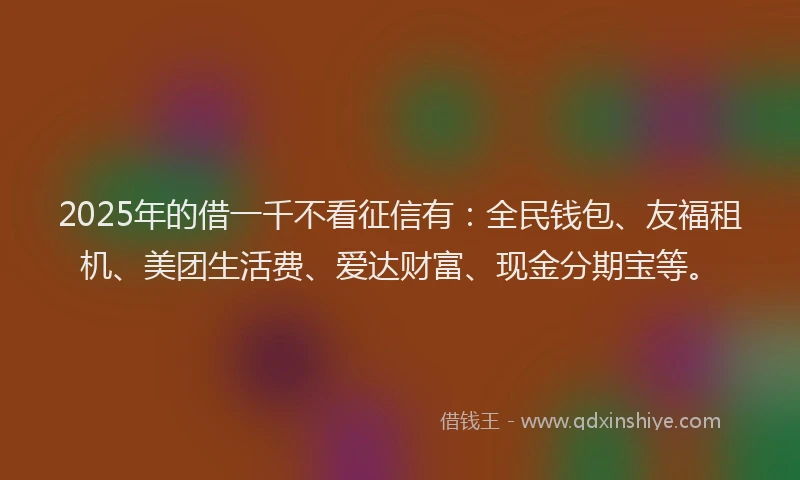 2025年的借一千不看征信有：全民钱包、友福租机、美团生活费、爱达财富、现金分期宝等。