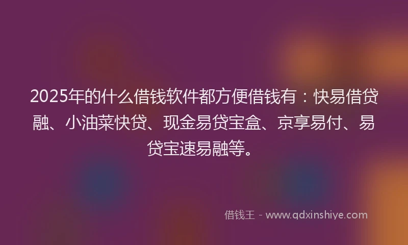 2025年的什么借钱软件都方便借钱有：快易借贷融、小油菜快贷、现金易贷宝盒、京享易付、易贷宝速易融等。