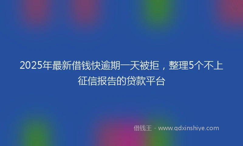 2025年最新借钱快逾期一天被拒，整理5个不上征信报告的贷款平台