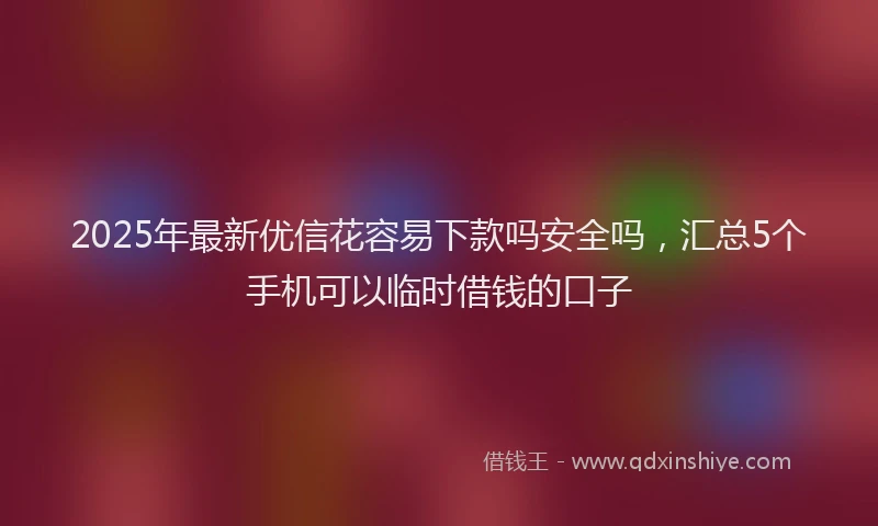 2025年最新优信花容易下款吗安全吗，汇总5个手机可以临时借钱的口子