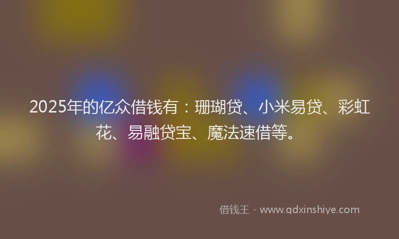 2025年的亿众借钱有：珊瑚贷、小米易贷、彩虹花、易融贷宝、魔法速借等。