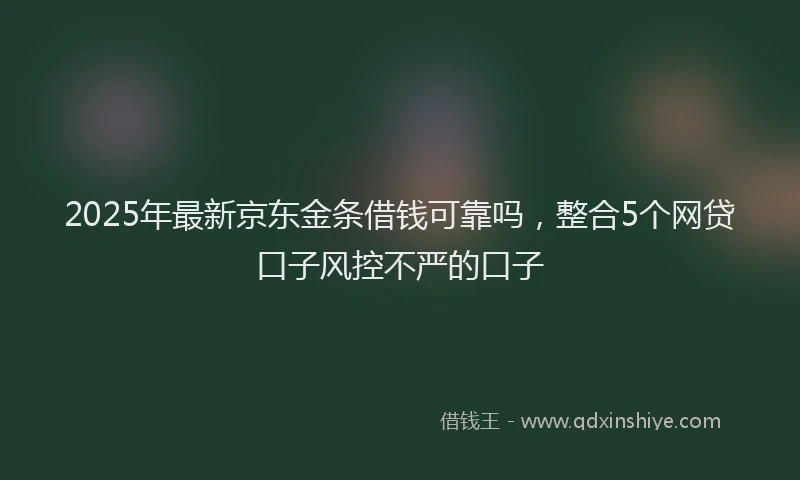 2025年最新京东金条借钱可靠吗，整合5个网贷口子风控不严的口子