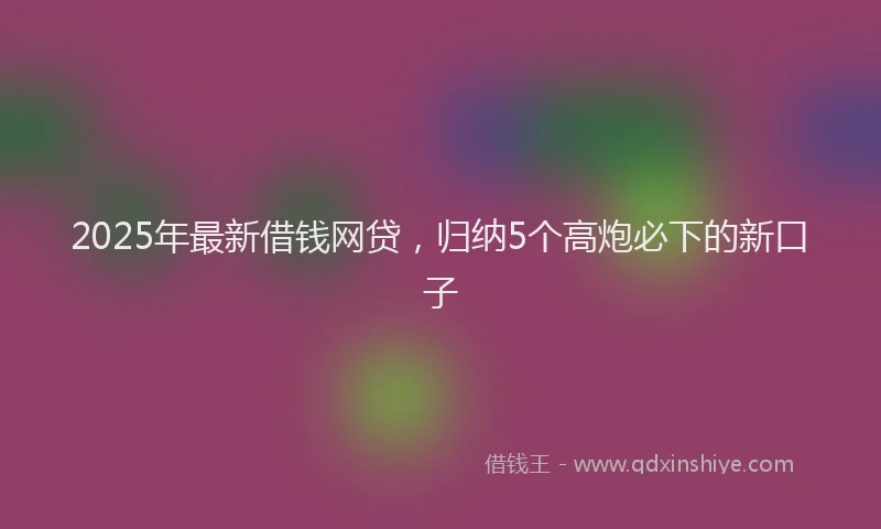 2025年最新借钱网贷，归纳5个高炮必下的新口子