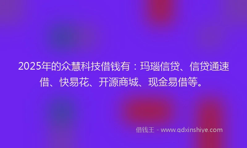 2025年的众慧科技借钱有：玛瑙信贷、信贷通速借、快易花、开源商城、现金易借等。