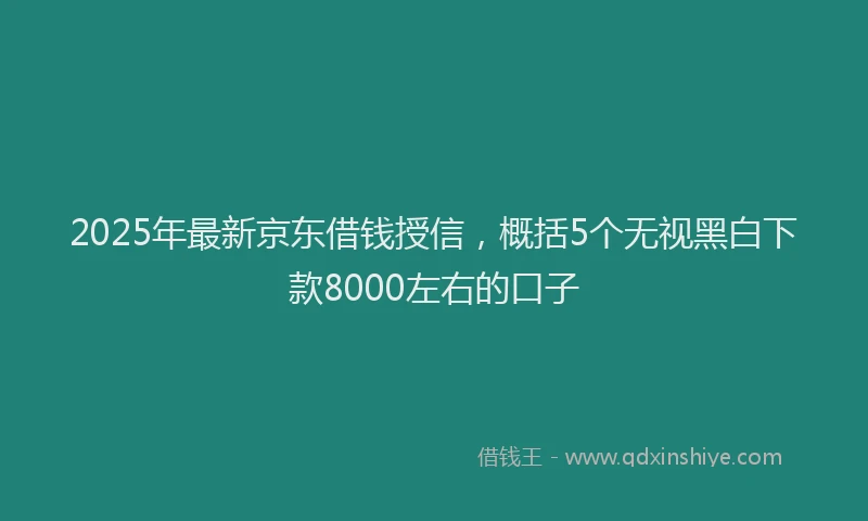 2025年最新京东借钱授信，概括5个无视黑白下款8000左右的口子