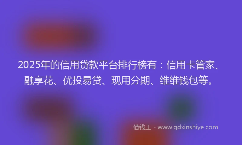 2025年的信用贷款平台排行榜有：信用卡管家、融享花、优投易贷、现用分期、维维钱包等。