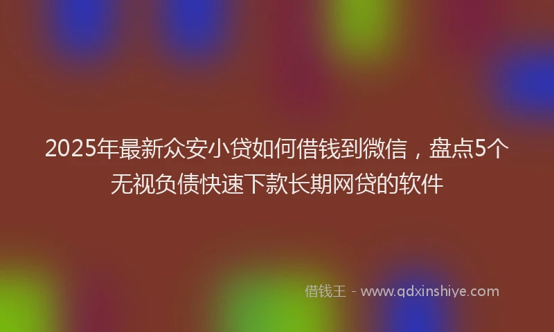 2025年最新众安小贷如何借钱到微信，盘点5个无视负债快速下款长期网贷的软件