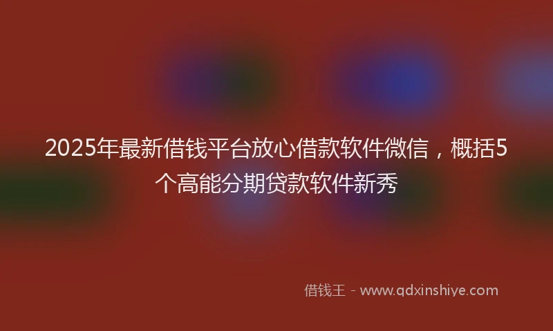 2025年最新借钱平台放心借款软件微信，概括5个高能分期贷款软件新秀