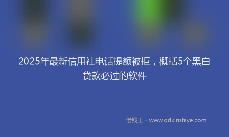 2025年最新信用社电话提额被拒，概括5个黑白贷款必过的软件