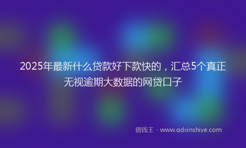 2025年最新什么贷款好下款快的，汇总5个真正无视逾期大数据的网贷口子
