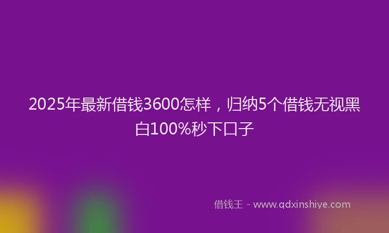 2025年最新借钱3600怎样，归纳5个借钱无视黑白100%秒下口子