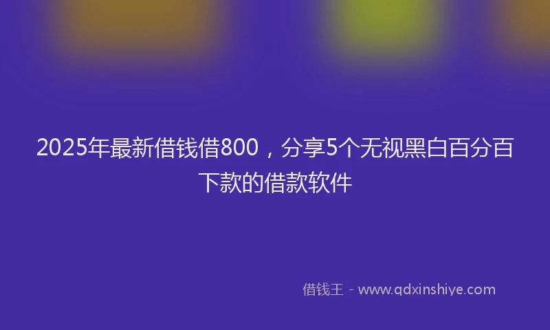 2025年最新借钱借800，分享5个无视黑白百分百下款的借款软件