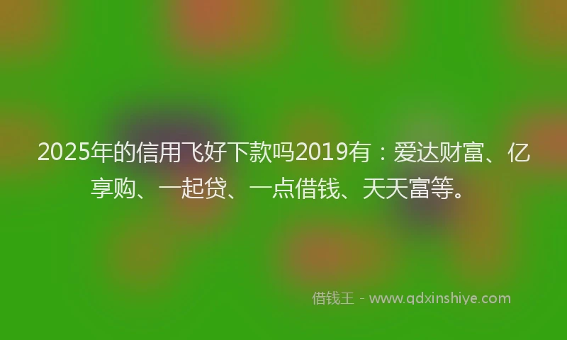 2025年的信用飞好下款吗2019有：爱达财富、亿享购、一起贷、一点借钱、天天富等。