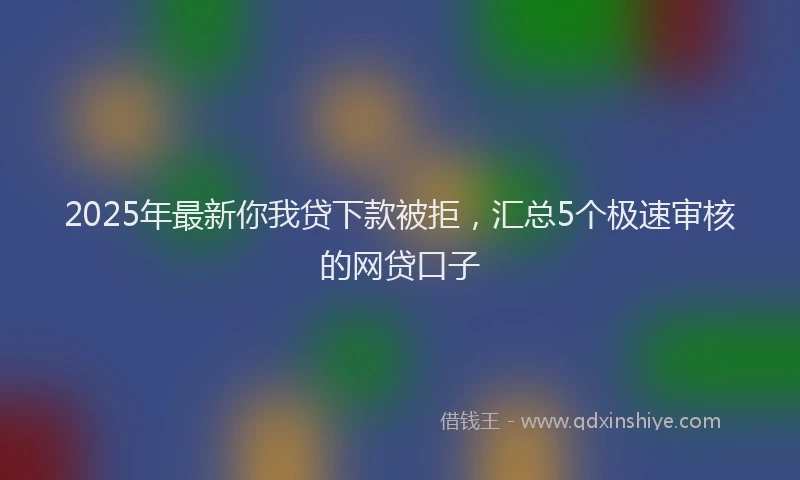 2025年最新你我贷下款被拒，汇总5个极速审核的网贷口子