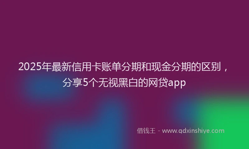 2025年最新信用卡账单分期和现金分期的区别，分享5个无视黑白的网贷app