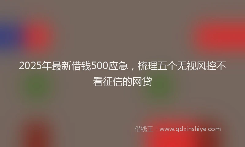 2025年最新借钱500应急，梳理五个无视风控不看征信的网贷