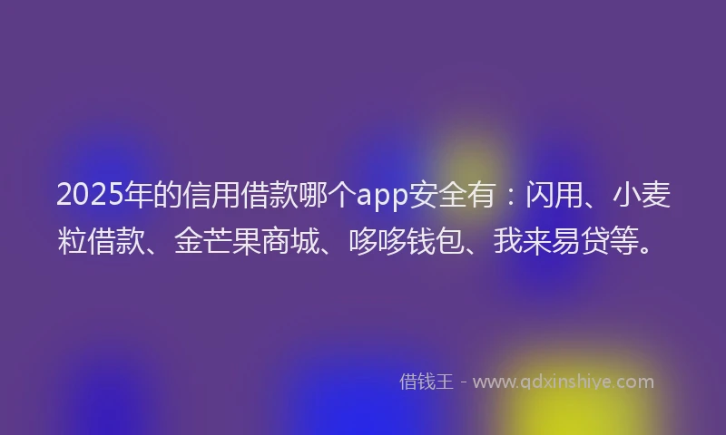 2025年的信用借款哪个app安全有：闪用、小麦粒借款、金芒果商城、哆哆钱包、我来易贷等。
