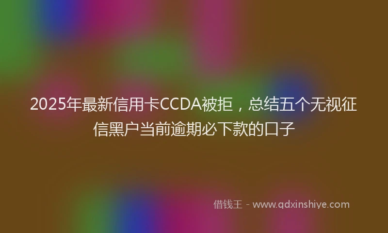 2025年最新信用卡CCDA被拒，总结五个无视征信黑户当前逾期必下款的口子