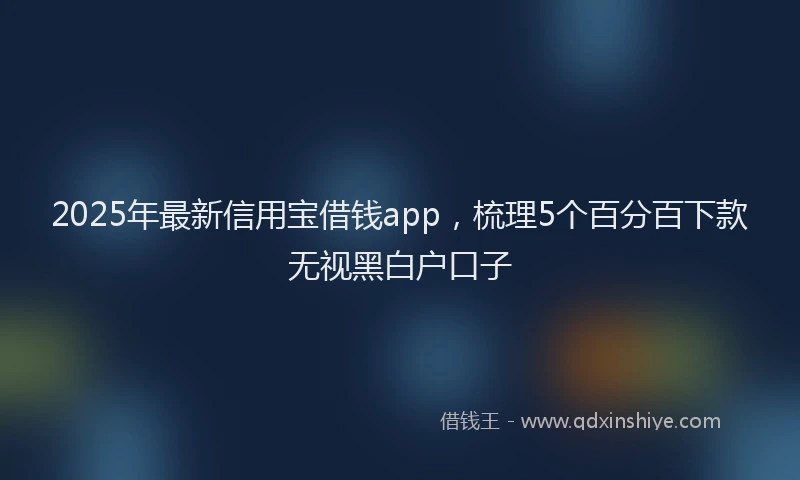 2025年最新信用宝借钱app，梳理5个百分百下款无视黑白户口子